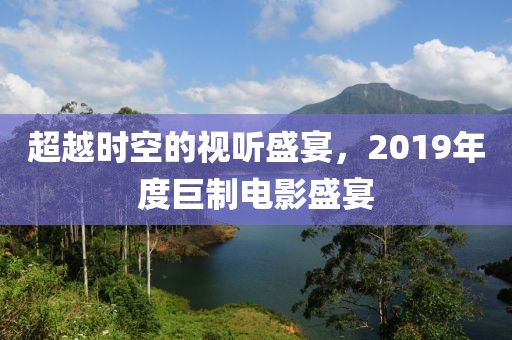 超越时空的视听盛宴，2019年度巨制电影盛宴