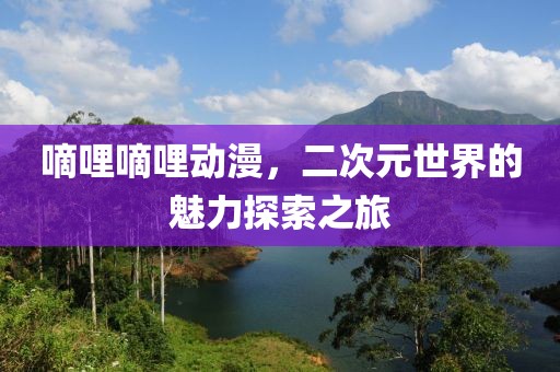 嘀哩嘀哩动漫，二次元世界的魅力探索之旅