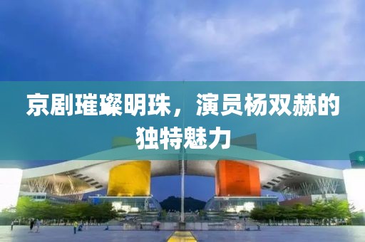 京剧璀璨明珠，演员杨双赫的独特魅力