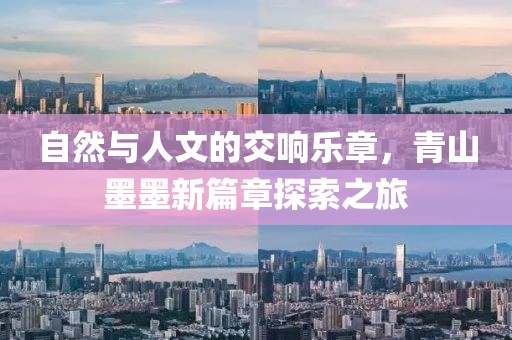 自然与人文的交响乐章，青山墨墨新篇章探索之旅