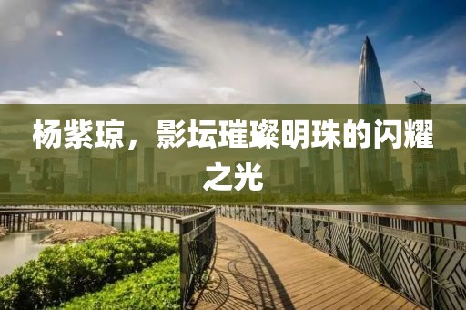 杨紫琼，影坛璀璨明珠的闪耀之光
