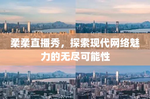 柔柔直播秀，探索现代网络魅力的无尽可能性