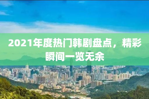 2021年度热门韩剧盘点，精彩瞬间一览无余