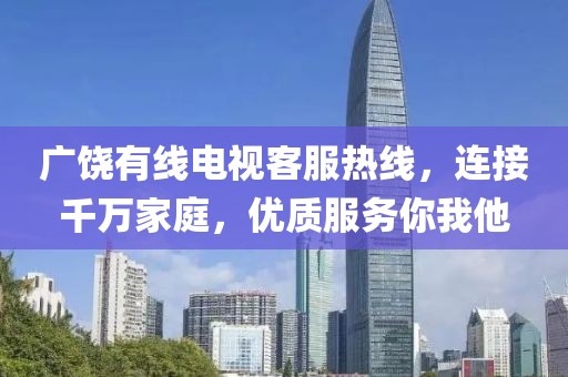 广饶有线电视客服热线，连接千万家庭，优质服务你我他