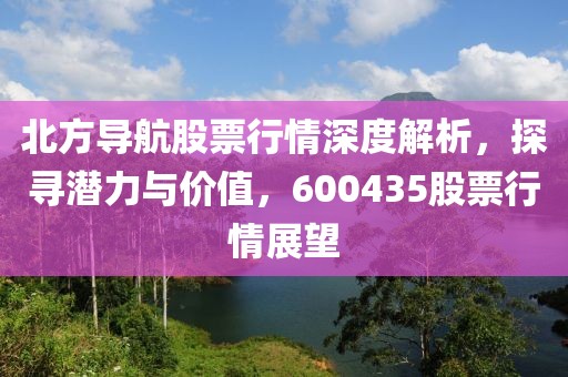 北方导航股票行情深度解析，探寻潜力与价值，600435股票行情展望