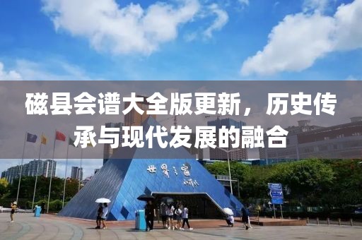 磁县会谱大全版更新，历史传承与现代发展的融合