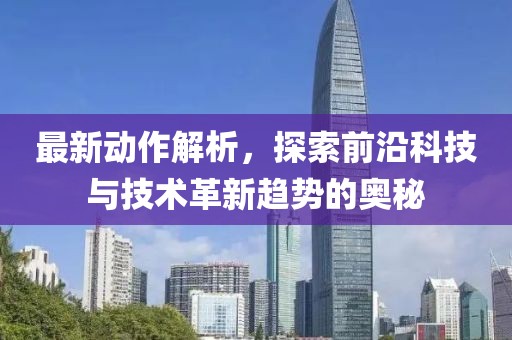 最新动作解析，探索前沿科技与技术革新趋势的奥秘