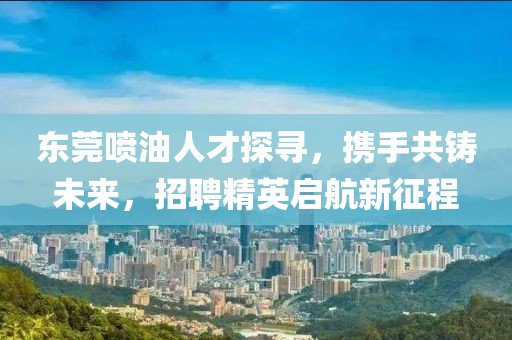 东莞喷油人才探寻，携手共铸未来，招聘精英启航新征程