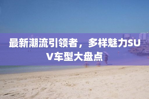 最新潮流引领者，多样魅力SUV车型大盘点
