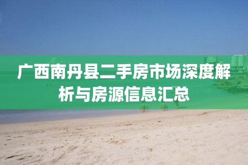 广西南丹县二手房市场深度解析与房源信息汇总
