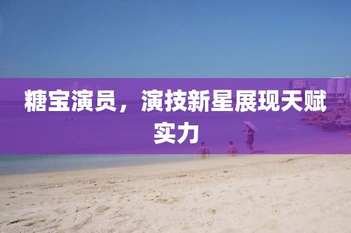 糖宝演员，演技新星展现天赋实力