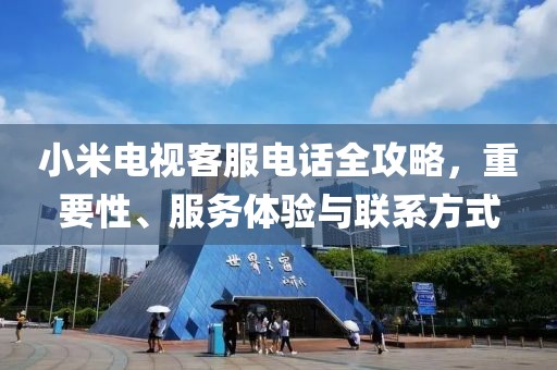 小米电视客服电话全攻略，重要性、服务体验与联系方式