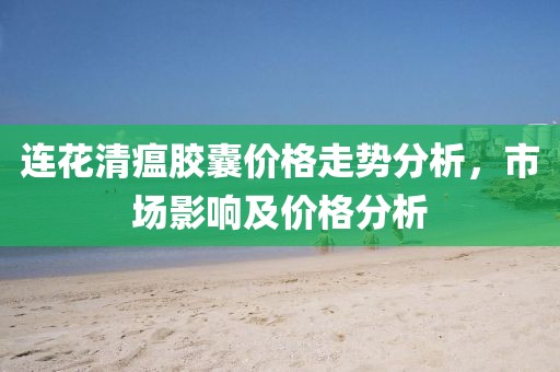 连花清瘟胶囊价格走势分析，市场影响及价格分析