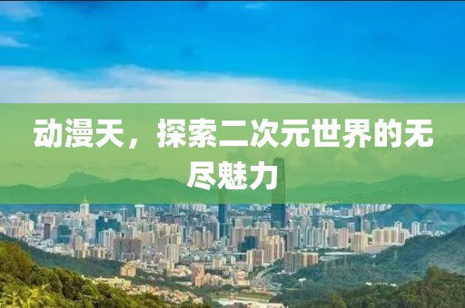 动漫天，探索二次元世界的无尽魅力