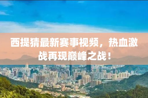 西提猜最新赛事视频，热血激战再现巅峰之战！