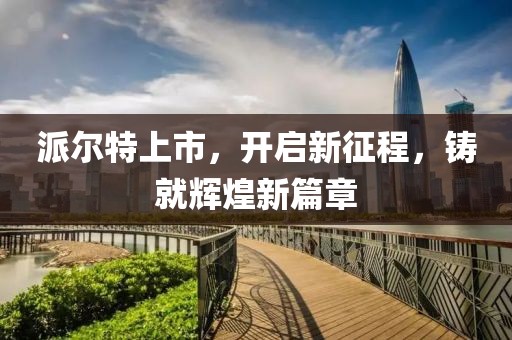 派尔特上市，开启新征程，铸就辉煌新篇章