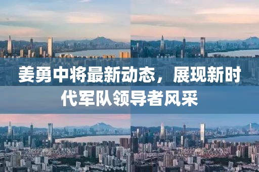 姜勇中将最新动态，展现新时代军队领导者风采