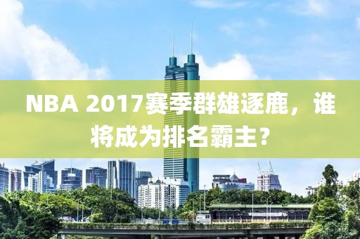 NBA 2017赛季群雄逐鹿，谁将成为排名霸主？