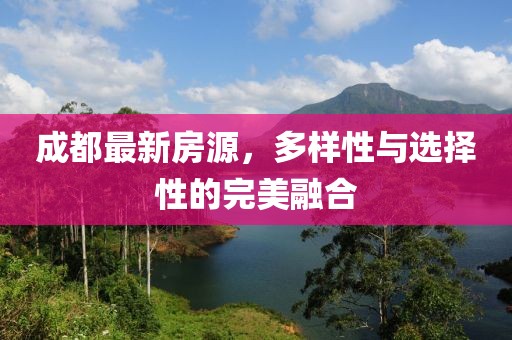 成都最新房源，多样性与选择性的完美融合