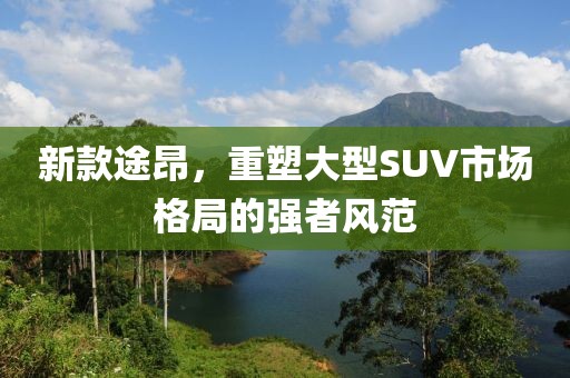 新款途昂，重塑大型SUV市场格局的强者风范