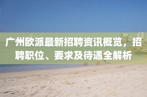 广州欧派最新招聘资讯概览，招聘职位、要求及待遇全解析