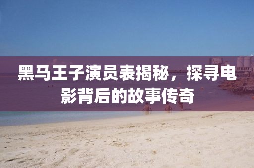 黑马王子演员表揭秘，探寻电影背后的故事传奇