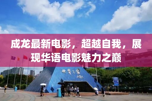 成龙最新电影，超越自我，展现华语电影魅力之巅