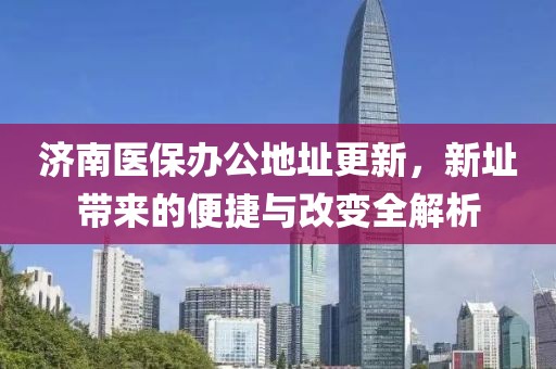 济南医保办公地址更新，新址带来的便捷与改变全解析
