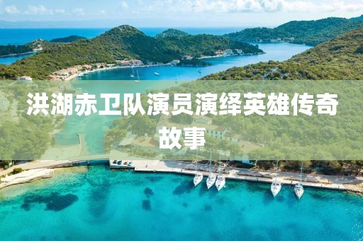 洪湖赤卫队演员演绎英雄传奇故事