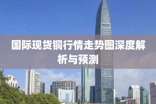 国际现货铜行情走势图深度解析与预测