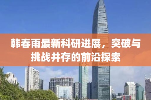 韩春雨最新科研进展，突破与挑战并存的前沿探索