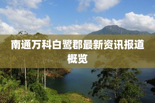 南通万科白鹭郡最新资讯报道概览