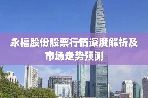 永福股份股票行情深度解析及市场走势预测