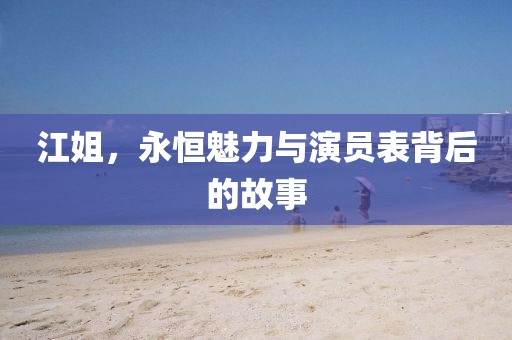 江姐，永恒魅力与演员表背后的故事