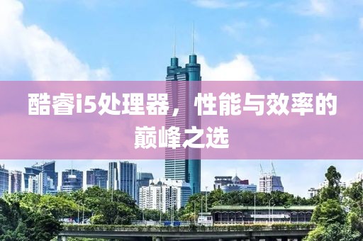 酷睿i5处理器，性能与效率的巅峰之选