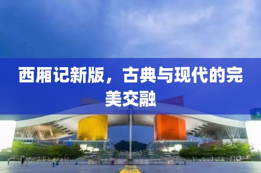 西厢记新版，古典与现代的完美交融