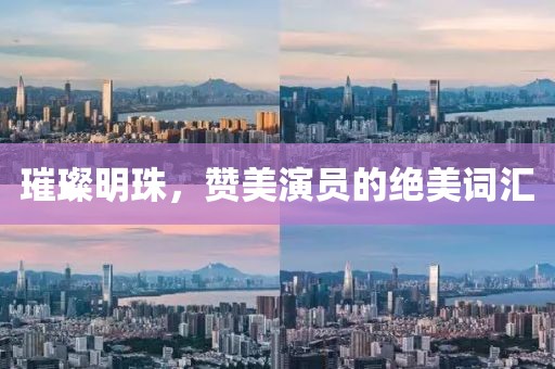 璀璨明珠，赞美演员的绝美词汇