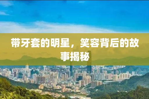 带牙套的明星，笑容背后的故事揭秘