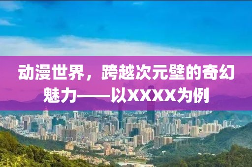 动漫世界，跨越次元壁的奇幻魅力——以XXXX为例
