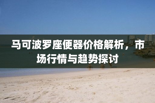 马可波罗座便器价格解析，市场行情与趋势探讨