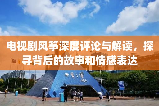 电视剧风筝深度评论与解读，探寻背后的故事和情感表达