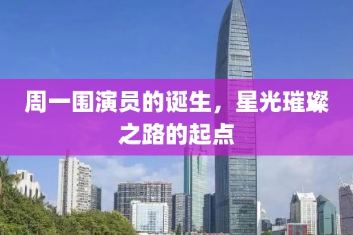 周一围演员的诞生，星光璀璨之路的起点