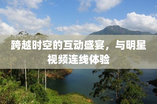 跨越时空的互动盛宴，与明星视频连线体验