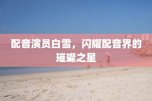 配音演员白雪，闪耀配音界的璀璨之星