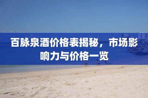 百脉泉酒价格表揭秘，市场影响力与价格一览