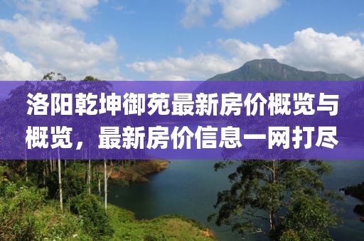 洛阳乾坤御苑最新房价概览与概览，最新房价信息一网打尽