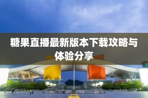 糖果直播最新版本下载攻略与体验分享