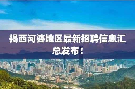 揭西河婆地区最新招聘信息汇总发布！