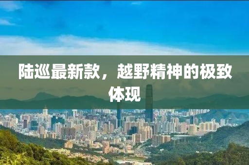 陆巡最新款，越野精神的极致体现