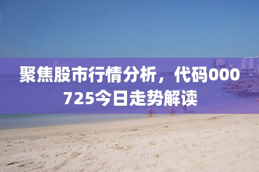 聚焦股市行情分析，代码000725今日走势解读